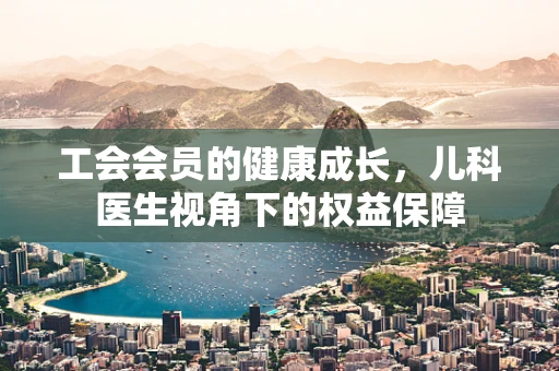 工会会员的健康成长，儿科医生视角下的权益保障