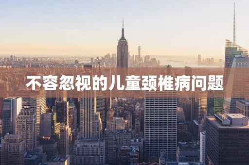 不容忽视的儿童颈椎病问题