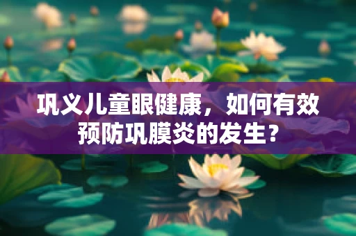 巩义儿童眼健康，如何有效预防巩膜炎的发生？
