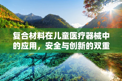 复合材料在儿童医疗器械中的应用，安全与创新的双重考量