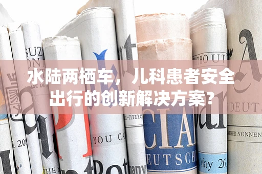 水陆两栖车，儿科患者安全出行的创新解决方案？