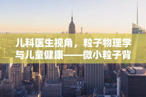 儿科医生视角，粒子物理学与儿童健康——微小粒子背后的健康奥秘