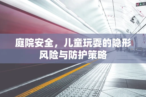 庭院安全，儿童玩耍的隐形风险与防护策略