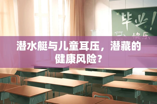 潜水艇与儿童耳压，潜藏的健康风险？