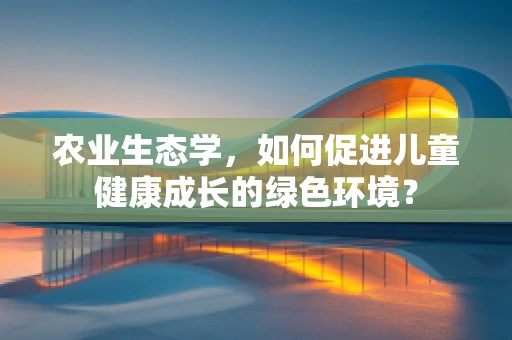 农业生态学，如何促进儿童健康成长的绿色环境？