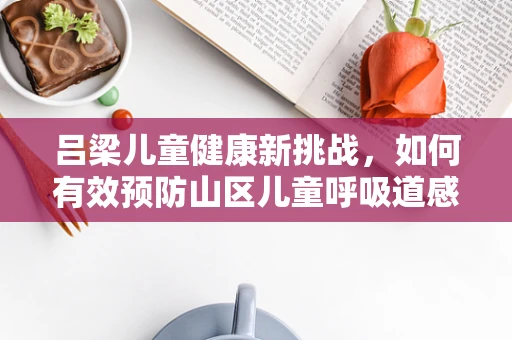 吕梁儿童健康新挑战，如何有效预防山区儿童呼吸道感染？