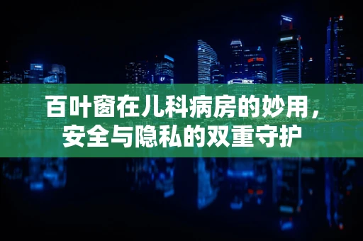 百叶窗在儿科病房的妙用，安全与隐私的双重守护