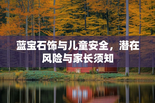 蓝宝石饰与儿童安全，潜在风险与家长须知