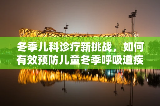冬季儿科诊疗新挑战，如何有效预防儿童冬季呼吸道疾病？