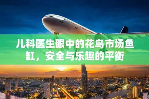 儿科医生眼中的花鸟市场鱼缸，安全与乐趣的平衡