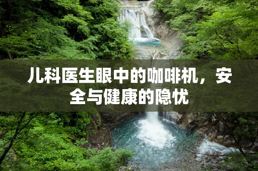 儿科医生眼中的咖啡机，安全与健康的隐忧