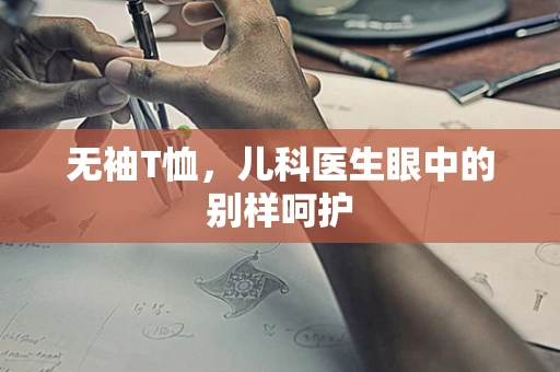 无袖T恤，儿科医生眼中的别样呵护