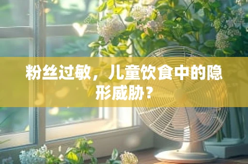 粉丝过敏，儿童饮食中的隐形威胁？