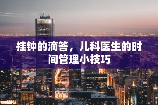 挂钟的滴答，儿科医生的时间管理小技巧