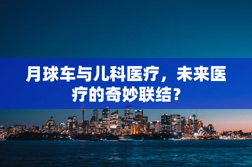 月球车与儿科医疗，未来医疗的奇妙联结？