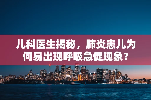 儿科医生揭秘，肺炎患儿为何易出现呼吸急促现象？