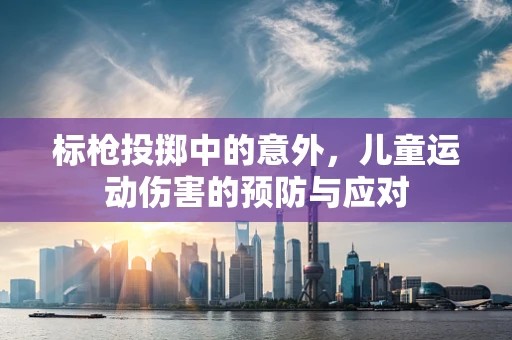 标枪投掷中的意外，儿童运动伤害的预防与应对