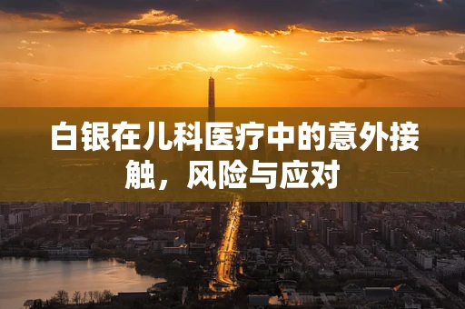 白银在儿科医疗中的意外接触，风险与应对