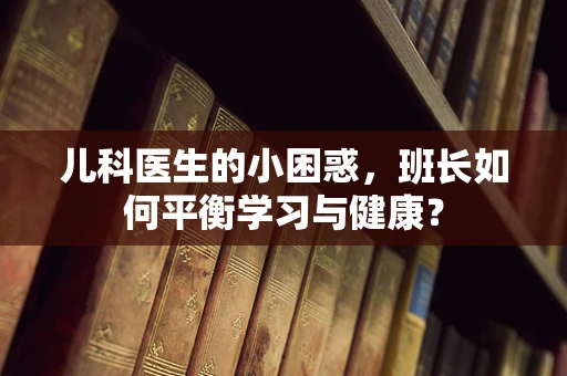 儿科医生的小困惑，班长如何平衡学习与健康？