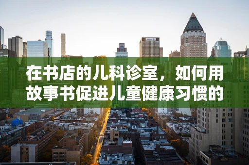 在书店的儿科诊室，如何用故事书促进儿童健康习惯的养成？