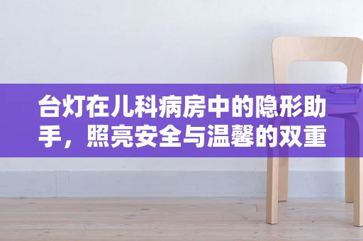 台灯在儿科病房中的隐形助手，照亮安全与温馨的双重角色？