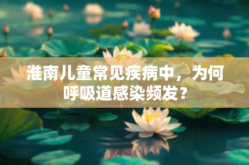 淮南儿童常见疾病中，为何呼吸道感染频发？