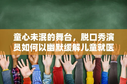 童心未泯的舞台，脱口秀演员如何以幽默缓解儿童就医焦虑？