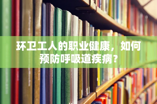 环卫工人的职业健康，如何预防呼吸道疾病？
