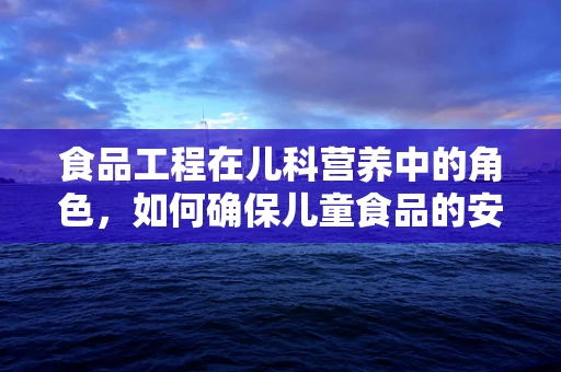 食品工程在儿科营养中的角色，如何确保儿童食品的安全与营养？