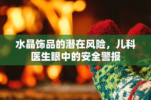 水晶饰品的潜在风险，儿科医生眼中的安全警报