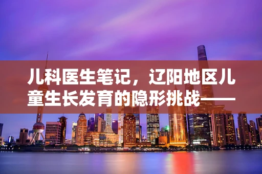 儿科医生笔记，辽阳地区儿童生长发育的隐形挑战——微量元素缺乏的微妙信号