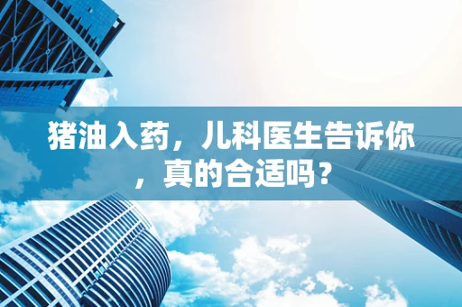 猪油入药，儿科医生告诉你，真的合适吗？