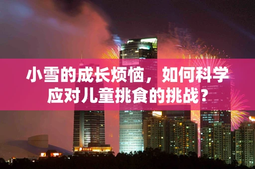 小雪的成长烦恼，如何科学应对儿童挑食的挑战？