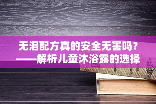 无泪配方真的安全无害吗？——解析儿童沐浴露的选择误区