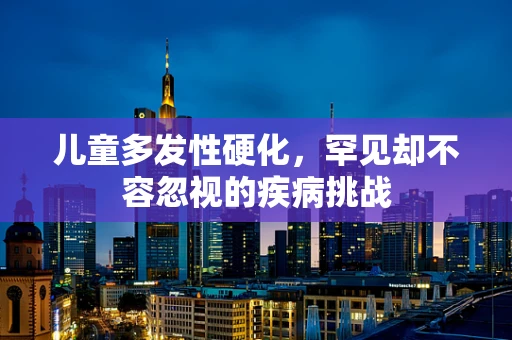 儿童多发性硬化，罕见却不容忽视的疾病挑战