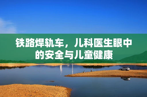 铁路焊轨车，儿科医生眼中的安全与儿童健康