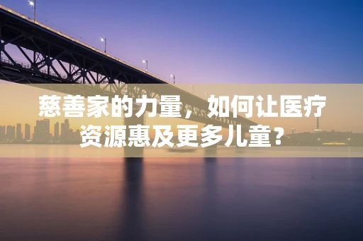 慈善家的力量，如何让医疗资源惠及更多儿童？