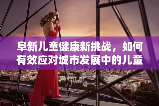 阜新儿童健康新挑战，如何有效应对城市发展中的儿童呼吸系统疾病？