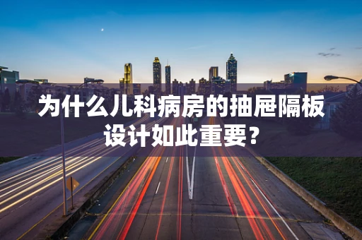 为什么儿科病房的抽屉隔板设计如此重要？