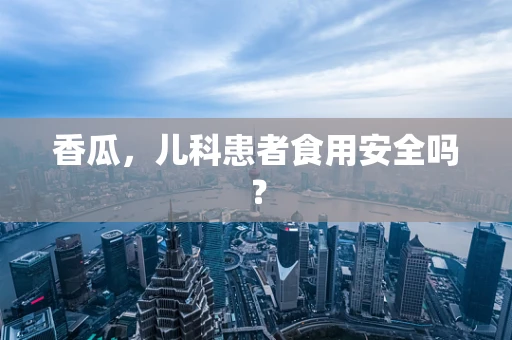 香瓜，儿科患者食用安全吗？