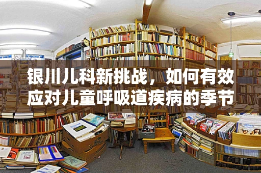 银川儿科新挑战，如何有效应对儿童呼吸道疾病的季节性高发？