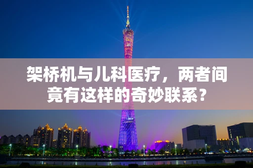 架桥机与儿科医疗，两者间竟有这样的奇妙联系？