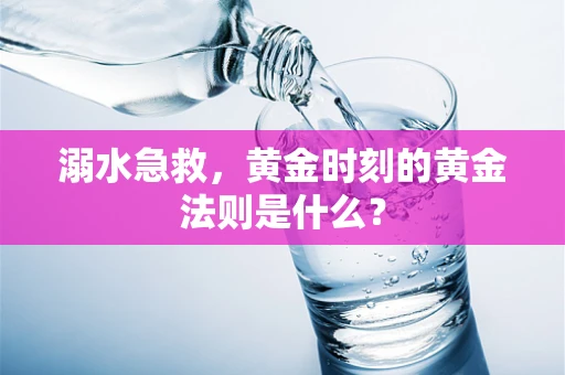 溺水急救，黄金时刻的黄金法则是什么？