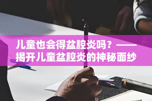 儿童也会得盆腔炎吗？——揭开儿童盆腔炎的神秘面纱