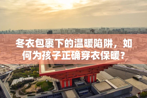 冬衣包裹下的温暖陷阱，如何为孩子正确穿衣保暖？