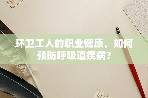 环卫工人的职业健康，如何预防呼吸道疾病？