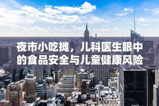 夜市小吃摊，儿科医生眼中的食品安全与儿童健康风险