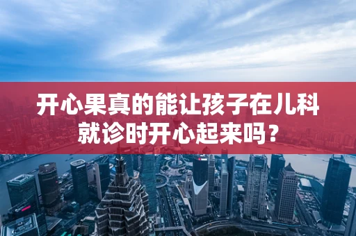 开心果真的能让孩子在儿科就诊时开心起来吗？