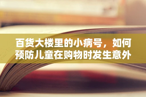 百货大楼里的小病号，如何预防儿童在购物时发生意外？