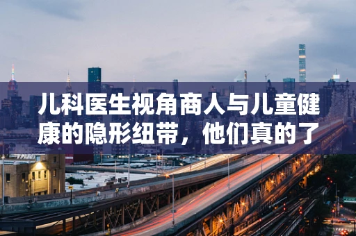 儿科医生视角商人与儿童健康的隐形纽带，他们真的了解孩子的药吗？